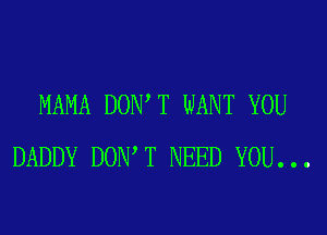MAMA DON T WANT YOU
DADDY DON T NEED YOU...