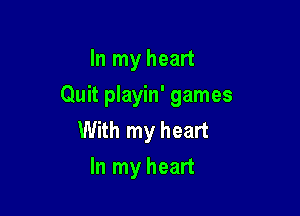 In my heart
Quit playin' games

With my heart
In my heart