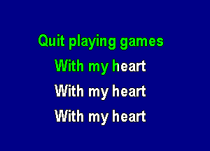 Quit playing games
With my heart

With my heart
With my heart