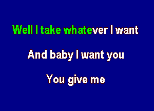 Well I take whatever I want

And baby I want you

You give me