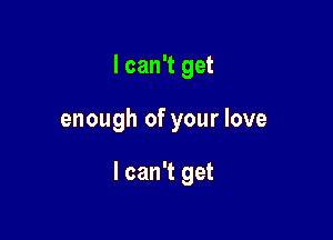 I can't get

enough of your love

I can't get