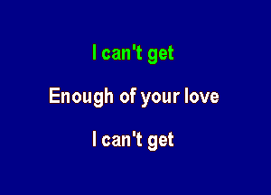 I can't get

Enough of your love

I can't get