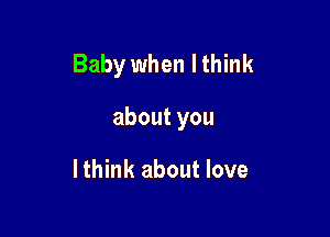 Baby when I think

aboutyou

I think about love