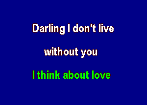 Darling I don't live

without you

I think about love