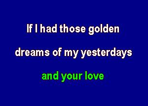 If I had those golden

dreams of my yesterdays

and your love