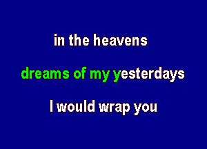 in the heavens

dreams of my yesterdays

I would wrap you