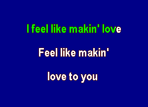 lfeel like makin' love

Feel like makin'

love to you