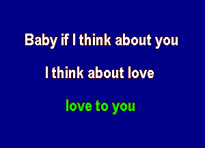 Baby if I think about you

I think about love

love to you