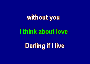 without you

I think about love

Darling if I live