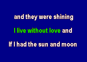 and they were shining

I live without love and

If I had the sun and moon