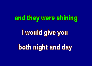 and they were shining

I would give you

both night and day