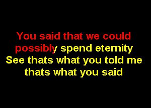 You said that we could
possibly spend eternity
See thats what you told me
thats what you said