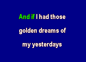 And if I had those

golden dreams of

my yesterdays