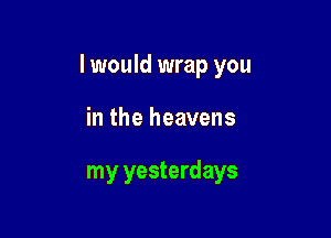 I would wrap you

in the heavens

my yesterdays