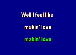 Well I feel like

makin' love

makin' love