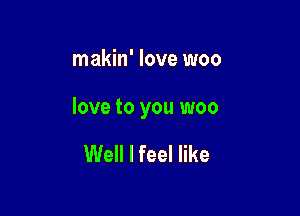 makin' love woo

love to you woo

Well I feel like