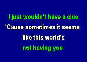 ljust wouldn't have a clue
'Cause sometimes it seems
like this world's

not having you