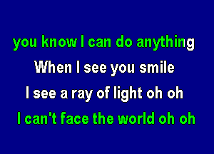 you knowl can do anything
When I see you smile

lsee a ray of light oh oh

I can't face the world oh oh