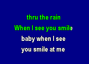 thru the rain

When I see you smile

baby when I see
you smile at me