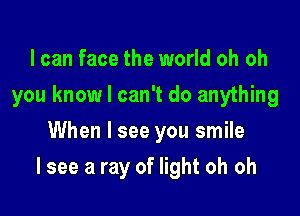 I can face the world oh oh
you know I can't do anything
When I see you smile

I see a ray of light oh oh