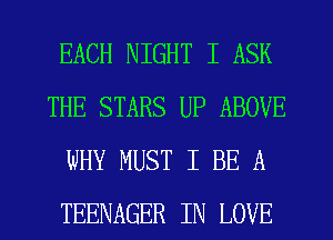 EACH NIGHT I ASK
THE STARS UP ABOVE
WHY MUST I BE A
TEENAGER IN LOVE