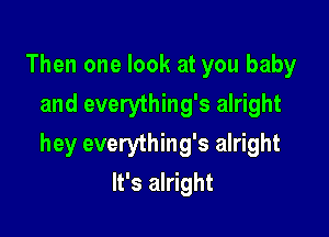 Then one look at you baby
and everything's alright

hey everything's alright
It's alright