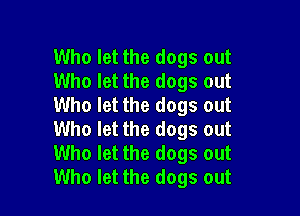 Who let the dogs out
Who let the dogs out
Who let the dogs out

Who let the dogs out
Who let the dogs out
Who let the dogs out