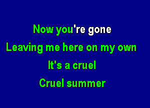 Now you're gone

Leaving me here on my own

It's a cruel
Cruel summer