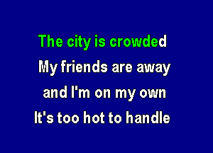 The city is crowded
My friends are away

and I'm on my own
It's too hot to handle