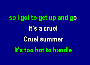 so I got to get up and go

It's a cruel
Cruel summer
It's too hot to handle