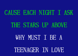 CAUSE EACH NIGHT I ASK
THE STARS UP ABOVE
WHY MUST I BE A
TEENAGER IN LOVE