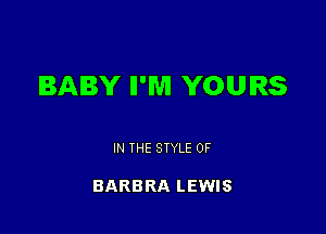 BABY II'M YOURS

IN THE STYLE 0F

BARBRA LEWIS