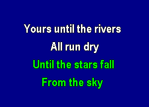 Yours until the rivers
All run dry
Until the stars fall

From the sky