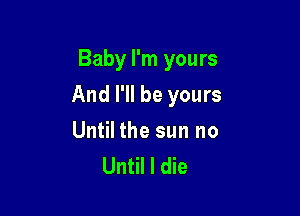 Baby I'm yours

And I'll be yours

Until the sun no
Until I die