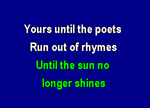 Yours until the poets

Run out of rhymes
Until the sun no
longer shines