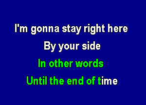 I'm gonna stay right here

By your side
In other words
Until the end of time