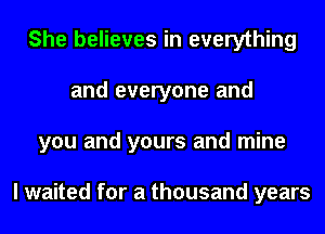 She believes in everything
and everyone and
you and yours and mine

I waited for a thousand years