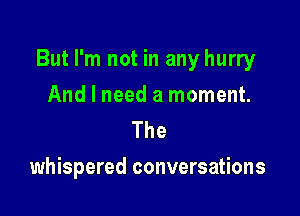 But I'm not in any hurry

And I need a moment.
The

whispered conversations