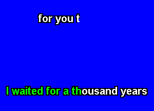 I waited for a thousand years