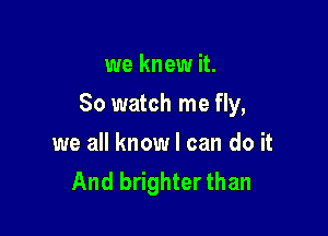 we knew it.

So watch me fly,

we all know I can do it
And brighter than