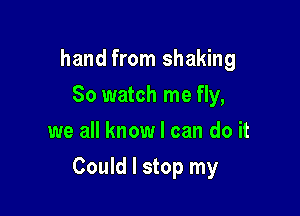 hand from shaking
So watch me fly,
we all know I can do it

Could I stop my