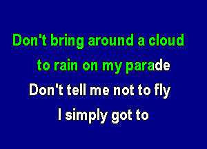 Don't bring around a cloud
to rain on my parade

Don't tell me not to fly

I simply got to