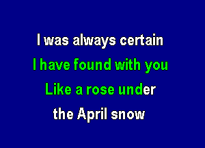 l was always certain

I have found with you

Like a rose under
the April snow