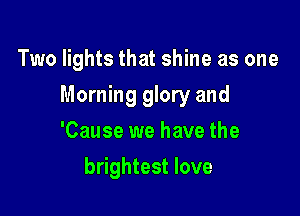 Two lights that shine as one

Morning glory and

'Cause we have the
brightest love