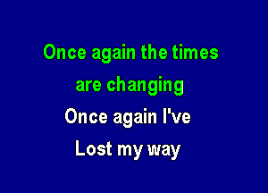 Once again the times
are changing
Once again I've

Lost my way