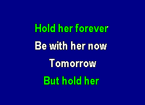 Hold her forever

Be with her now

Tomorrow
But hold her