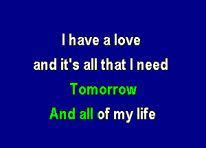 I have a love
and it's all that I need

Tomorrow

And all of my life