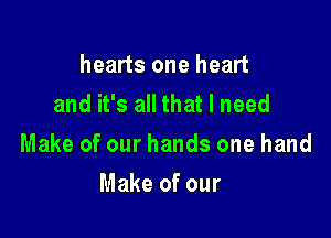 hearts one heart
andifsachatlneed

Make of our hands one hand

Make of our