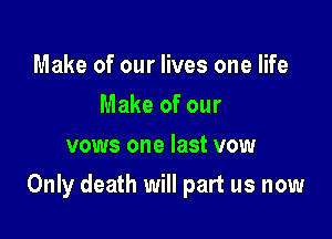 Make of our lives one life
Make of our
vows one last vow

Only death will part us now