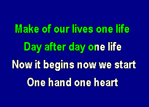 Make of our lives one life

Day after day one life

Now it begins now we start
One hand one heart